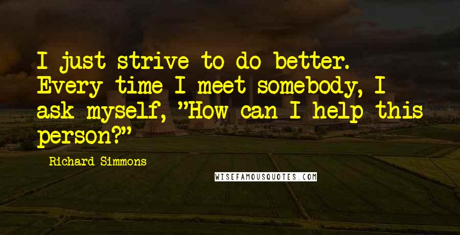 Richard Simmons Quotes: I just strive to do better. Every time I meet somebody, I ask myself, "How can I help this person?"