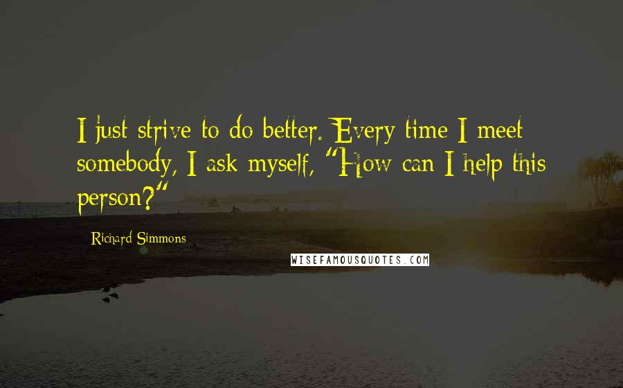 Richard Simmons Quotes: I just strive to do better. Every time I meet somebody, I ask myself, "How can I help this person?"