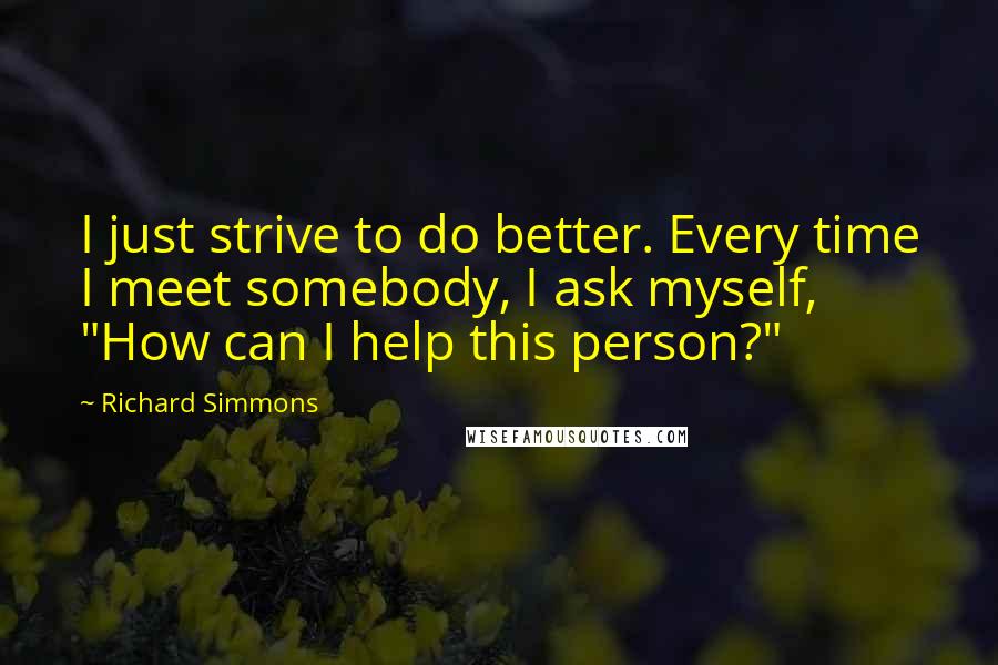 Richard Simmons Quotes: I just strive to do better. Every time I meet somebody, I ask myself, "How can I help this person?"