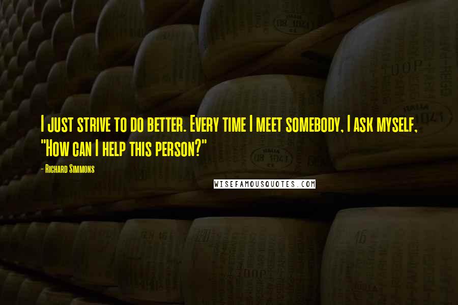 Richard Simmons Quotes: I just strive to do better. Every time I meet somebody, I ask myself, "How can I help this person?"