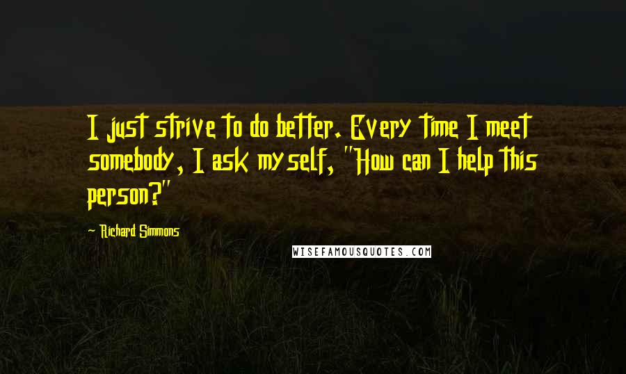 Richard Simmons Quotes: I just strive to do better. Every time I meet somebody, I ask myself, "How can I help this person?"