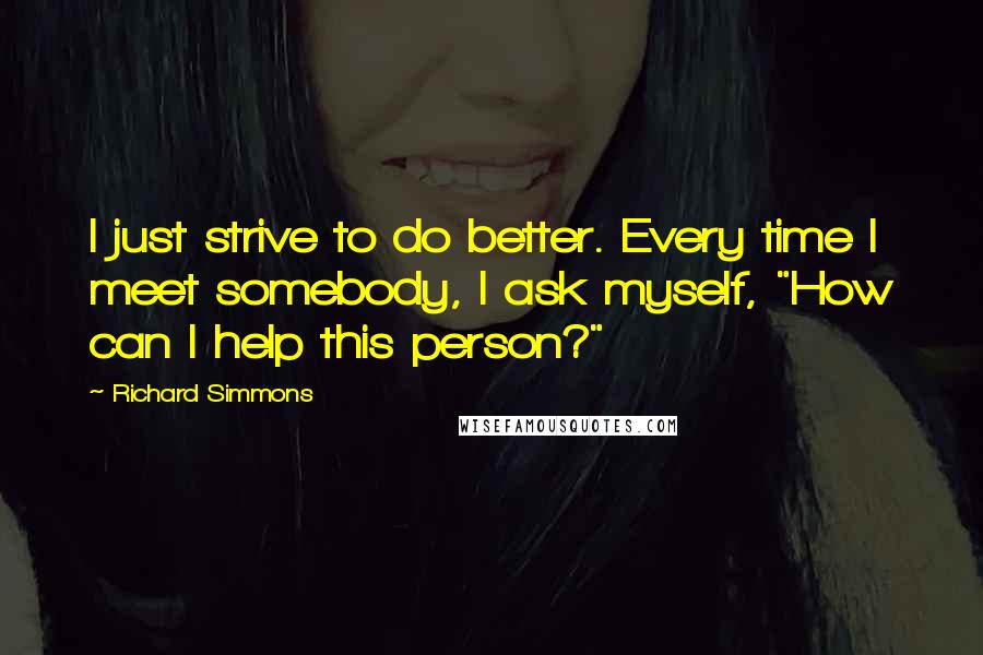 Richard Simmons Quotes: I just strive to do better. Every time I meet somebody, I ask myself, "How can I help this person?"