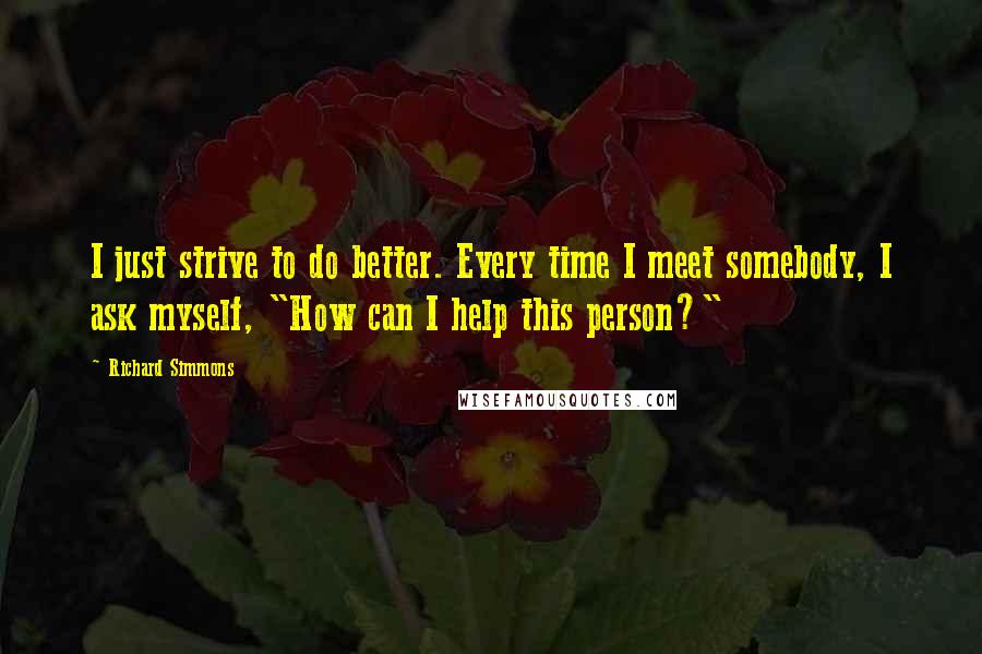 Richard Simmons Quotes: I just strive to do better. Every time I meet somebody, I ask myself, "How can I help this person?"