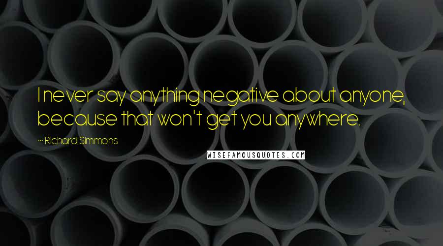 Richard Simmons Quotes: I never say anything negative about anyone, because that won't get you anywhere.