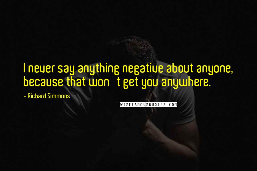 Richard Simmons Quotes: I never say anything negative about anyone, because that won't get you anywhere.