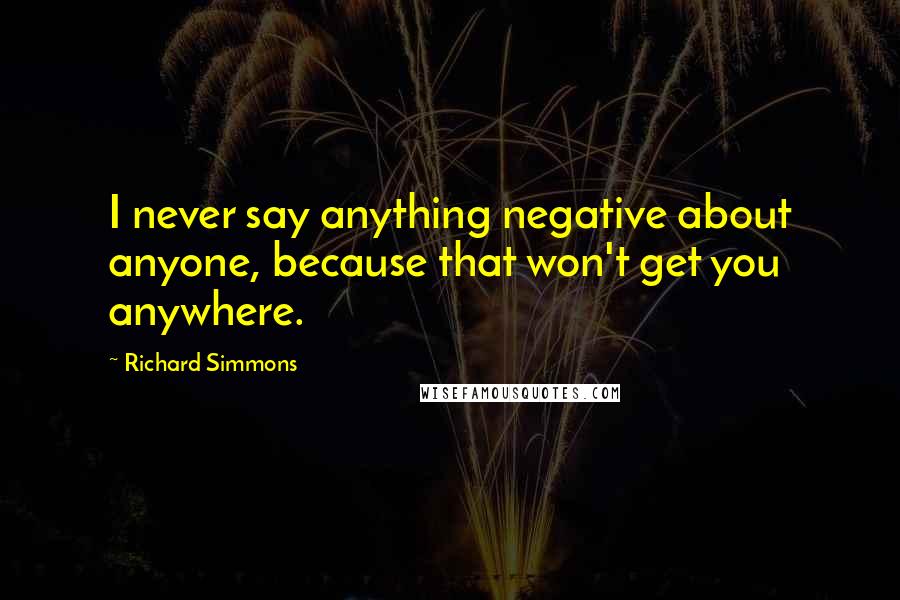 Richard Simmons Quotes: I never say anything negative about anyone, because that won't get you anywhere.