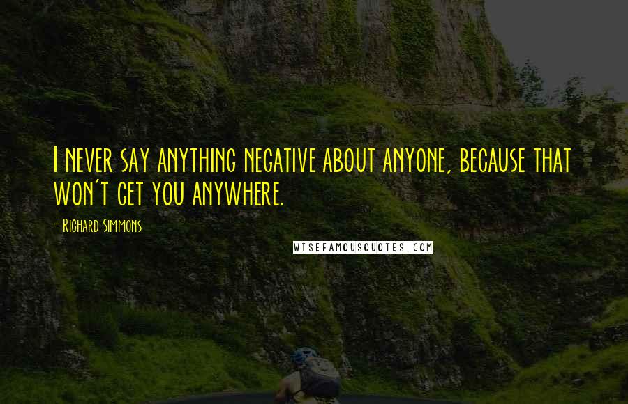 Richard Simmons Quotes: I never say anything negative about anyone, because that won't get you anywhere.