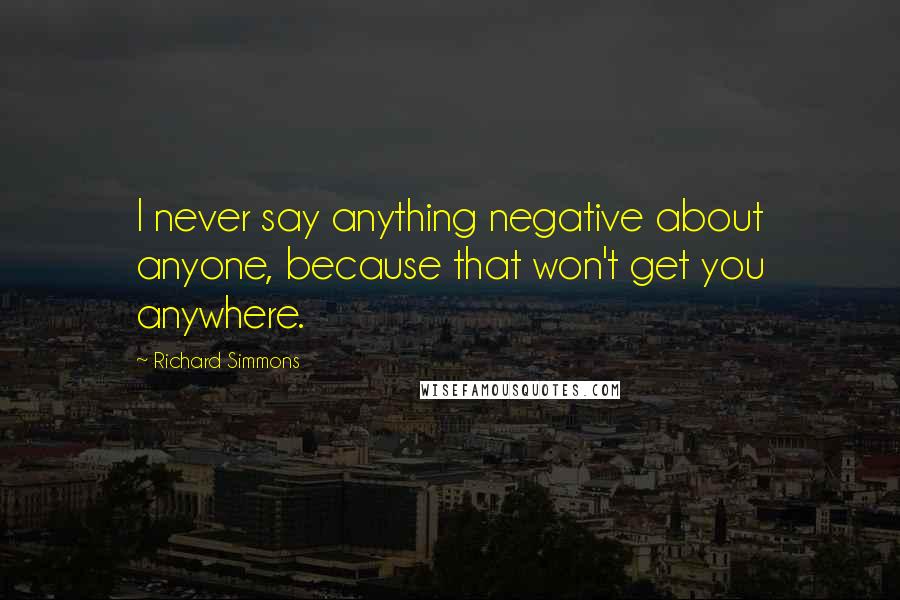 Richard Simmons Quotes: I never say anything negative about anyone, because that won't get you anywhere.
