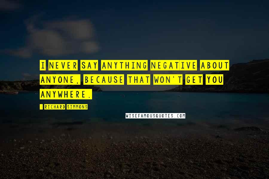 Richard Simmons Quotes: I never say anything negative about anyone, because that won't get you anywhere.