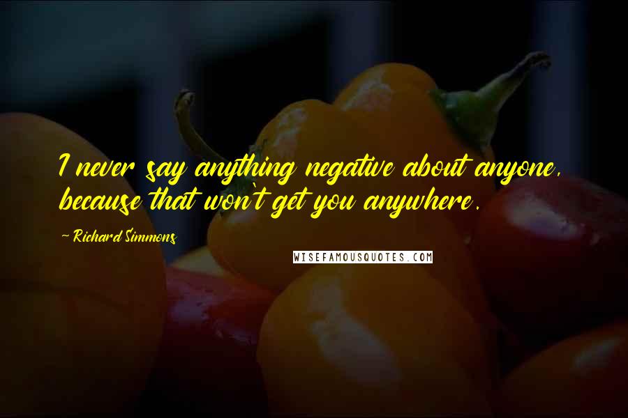 Richard Simmons Quotes: I never say anything negative about anyone, because that won't get you anywhere.