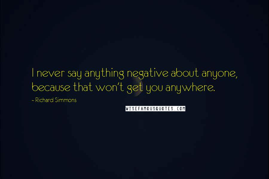 Richard Simmons Quotes: I never say anything negative about anyone, because that won't get you anywhere.