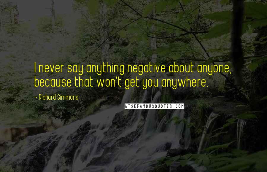 Richard Simmons Quotes: I never say anything negative about anyone, because that won't get you anywhere.