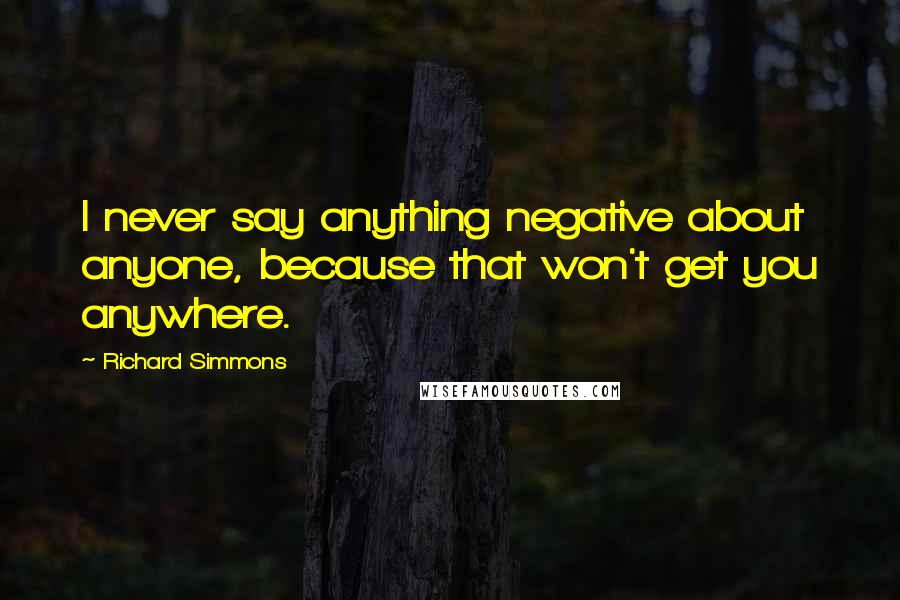 Richard Simmons Quotes: I never say anything negative about anyone, because that won't get you anywhere.
