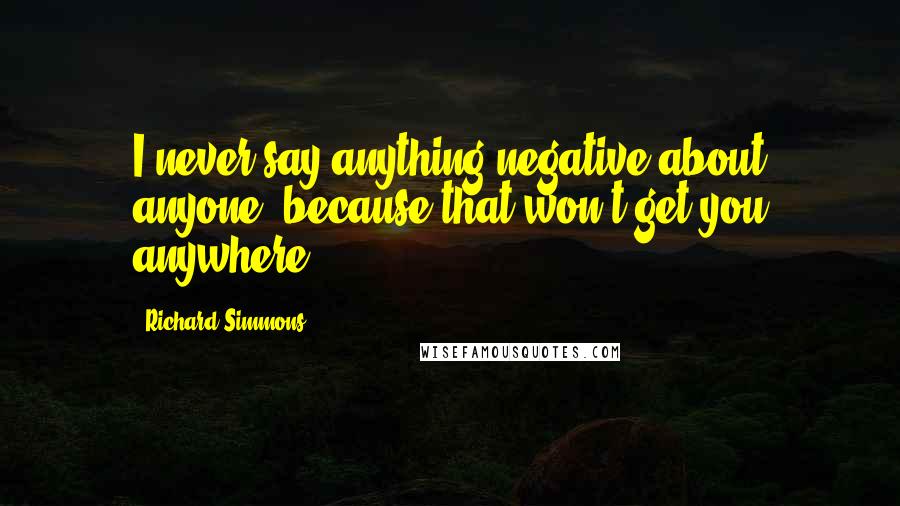 Richard Simmons Quotes: I never say anything negative about anyone, because that won't get you anywhere.