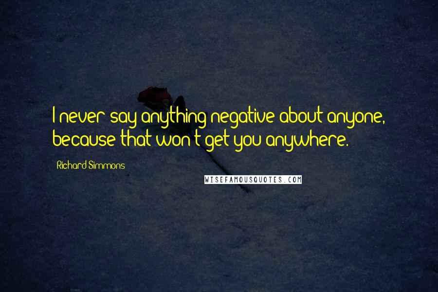 Richard Simmons Quotes: I never say anything negative about anyone, because that won't get you anywhere.