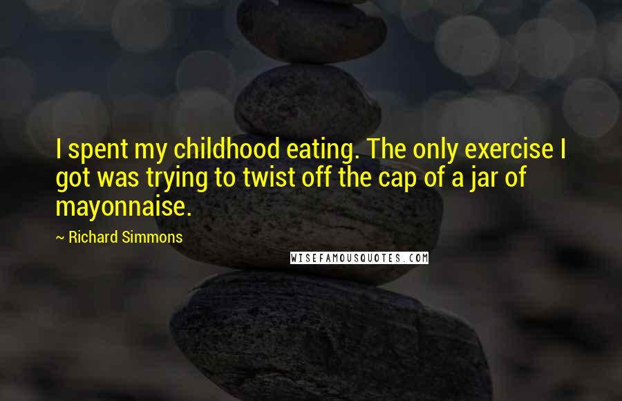 Richard Simmons Quotes: I spent my childhood eating. The only exercise I got was trying to twist off the cap of a jar of mayonnaise.