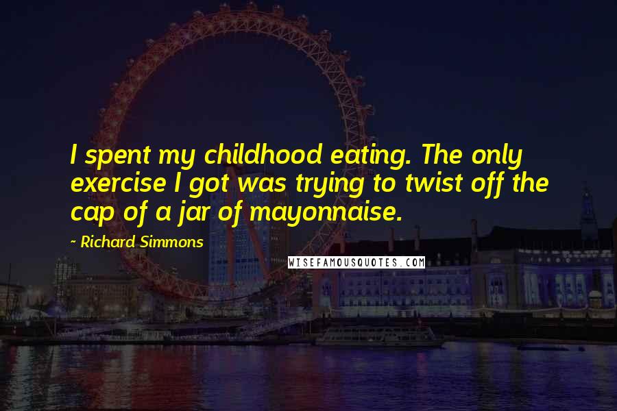 Richard Simmons Quotes: I spent my childhood eating. The only exercise I got was trying to twist off the cap of a jar of mayonnaise.