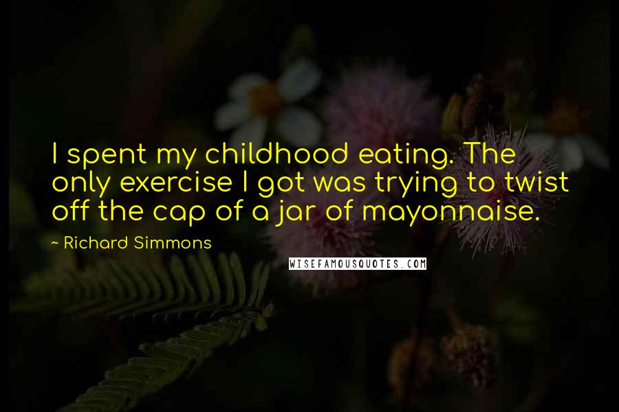 Richard Simmons Quotes: I spent my childhood eating. The only exercise I got was trying to twist off the cap of a jar of mayonnaise.