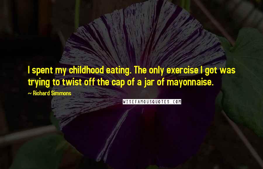 Richard Simmons Quotes: I spent my childhood eating. The only exercise I got was trying to twist off the cap of a jar of mayonnaise.