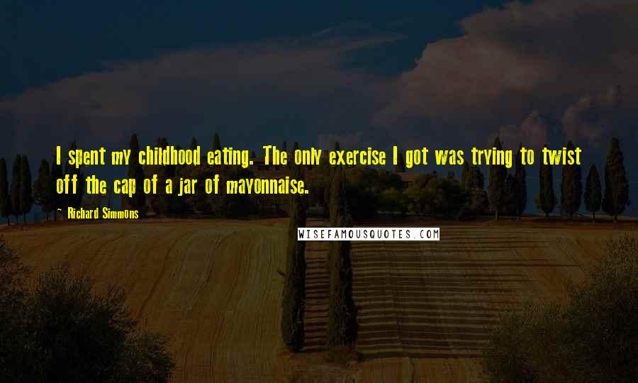 Richard Simmons Quotes: I spent my childhood eating. The only exercise I got was trying to twist off the cap of a jar of mayonnaise.