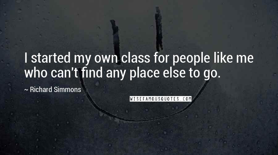 Richard Simmons Quotes: I started my own class for people like me who can't find any place else to go.