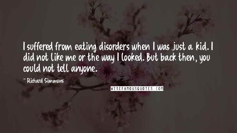 Richard Simmons Quotes: I suffered from eating disorders when I was just a kid. I did not like me or the way I looked. But back then, you could not tell anyone.