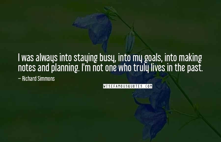 Richard Simmons Quotes: I was always into staying busy, into my goals, into making notes and planning. I'm not one who truly lives in the past.