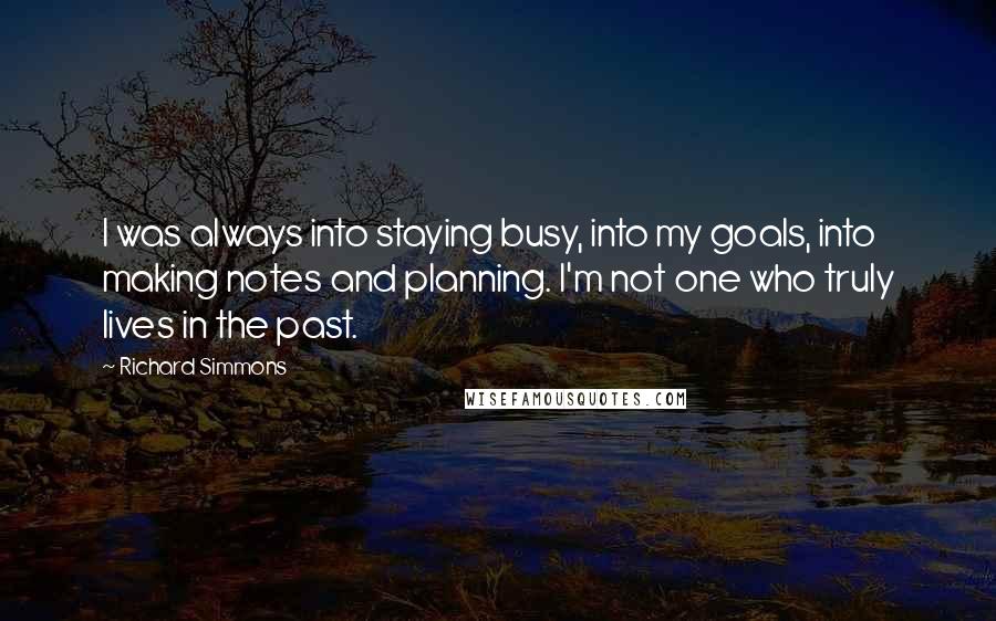 Richard Simmons Quotes: I was always into staying busy, into my goals, into making notes and planning. I'm not one who truly lives in the past.