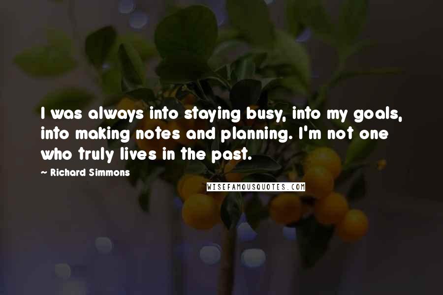 Richard Simmons Quotes: I was always into staying busy, into my goals, into making notes and planning. I'm not one who truly lives in the past.