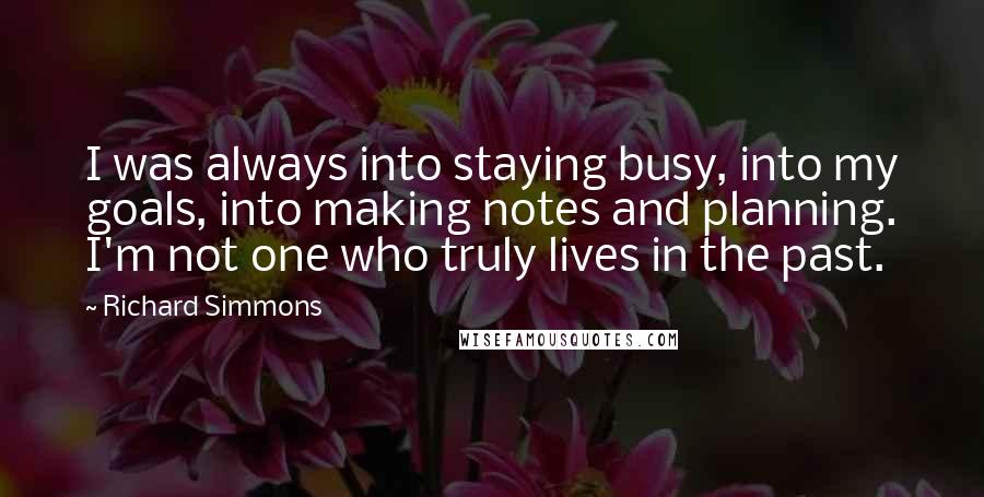 Richard Simmons Quotes: I was always into staying busy, into my goals, into making notes and planning. I'm not one who truly lives in the past.