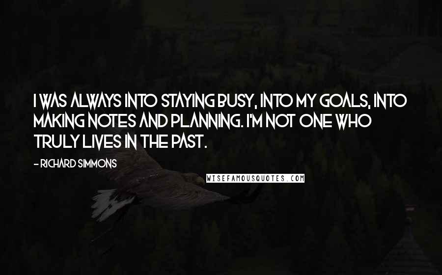 Richard Simmons Quotes: I was always into staying busy, into my goals, into making notes and planning. I'm not one who truly lives in the past.