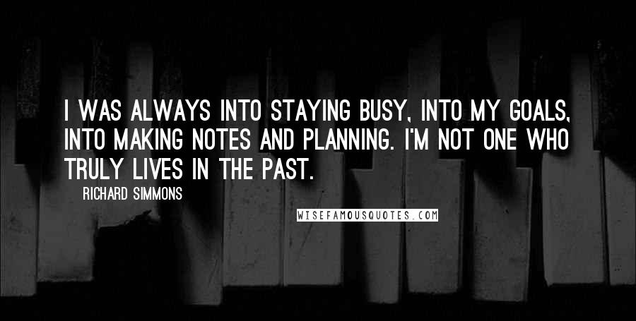 Richard Simmons Quotes: I was always into staying busy, into my goals, into making notes and planning. I'm not one who truly lives in the past.