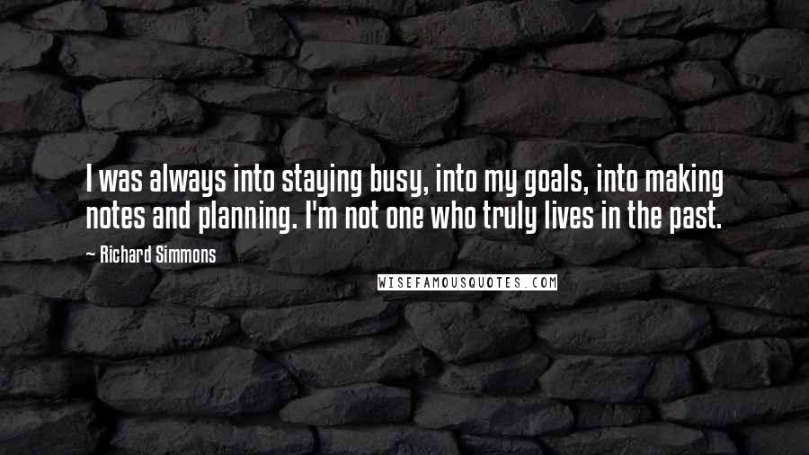 Richard Simmons Quotes: I was always into staying busy, into my goals, into making notes and planning. I'm not one who truly lives in the past.