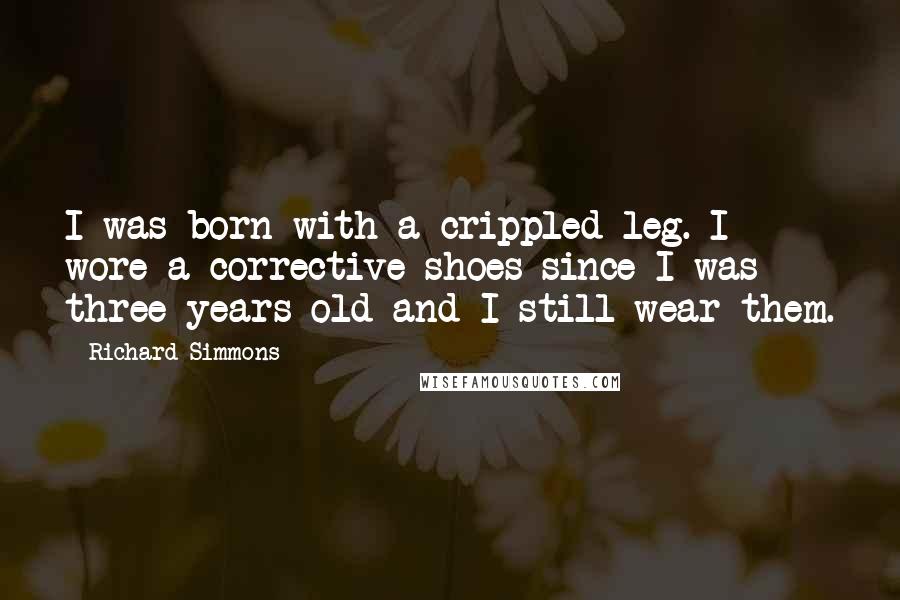 Richard Simmons Quotes: I was born with a crippled leg. I wore a corrective shoes since I was three years old and I still wear them.