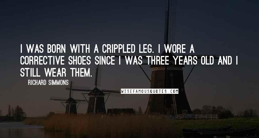 Richard Simmons Quotes: I was born with a crippled leg. I wore a corrective shoes since I was three years old and I still wear them.