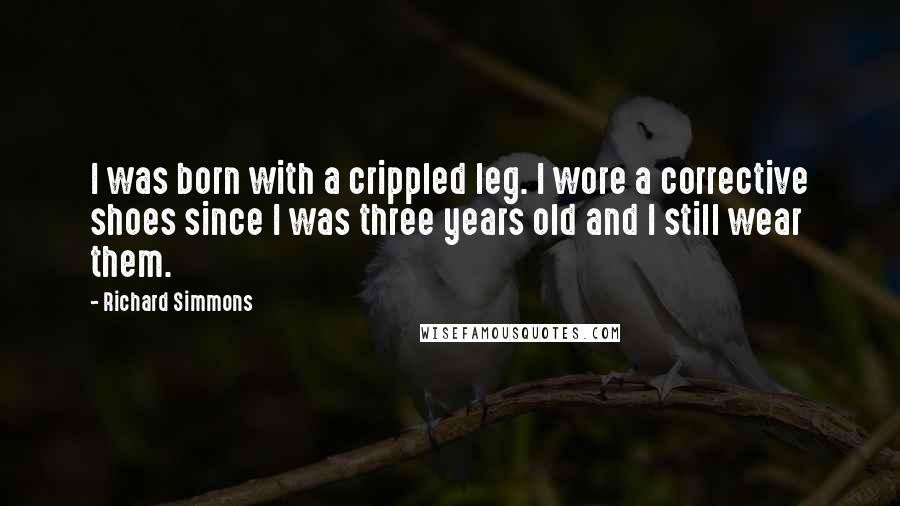 Richard Simmons Quotes: I was born with a crippled leg. I wore a corrective shoes since I was three years old and I still wear them.