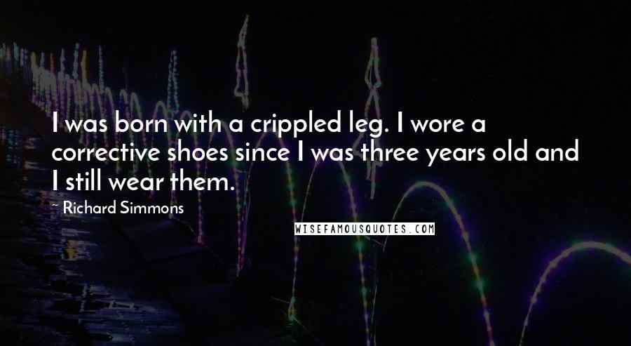 Richard Simmons Quotes: I was born with a crippled leg. I wore a corrective shoes since I was three years old and I still wear them.