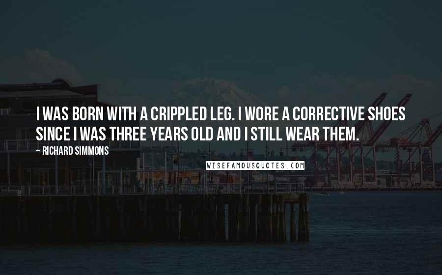 Richard Simmons Quotes: I was born with a crippled leg. I wore a corrective shoes since I was three years old and I still wear them.