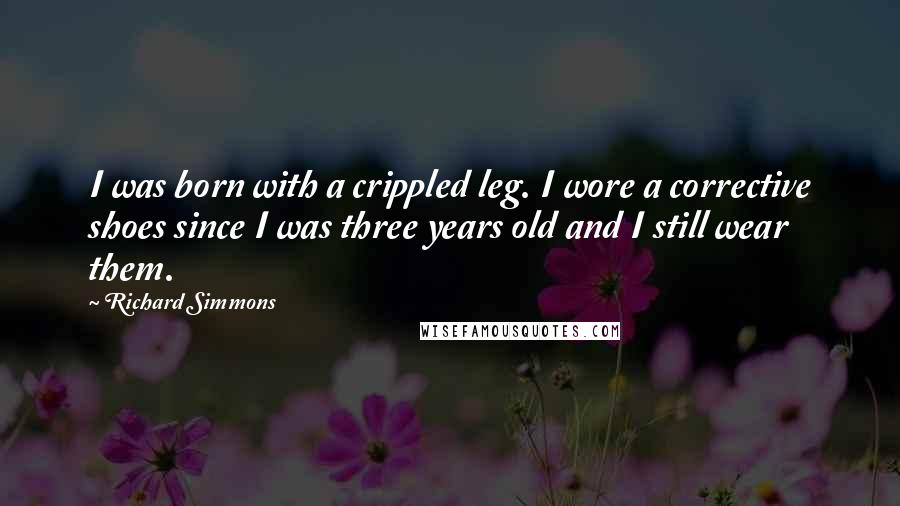 Richard Simmons Quotes: I was born with a crippled leg. I wore a corrective shoes since I was three years old and I still wear them.