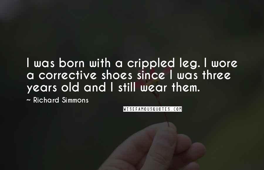 Richard Simmons Quotes: I was born with a crippled leg. I wore a corrective shoes since I was three years old and I still wear them.