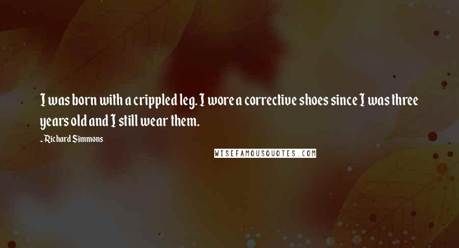 Richard Simmons Quotes: I was born with a crippled leg. I wore a corrective shoes since I was three years old and I still wear them.