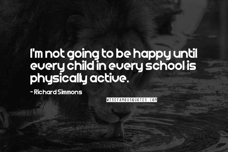 Richard Simmons Quotes: I'm not going to be happy until every child in every school is physically active.