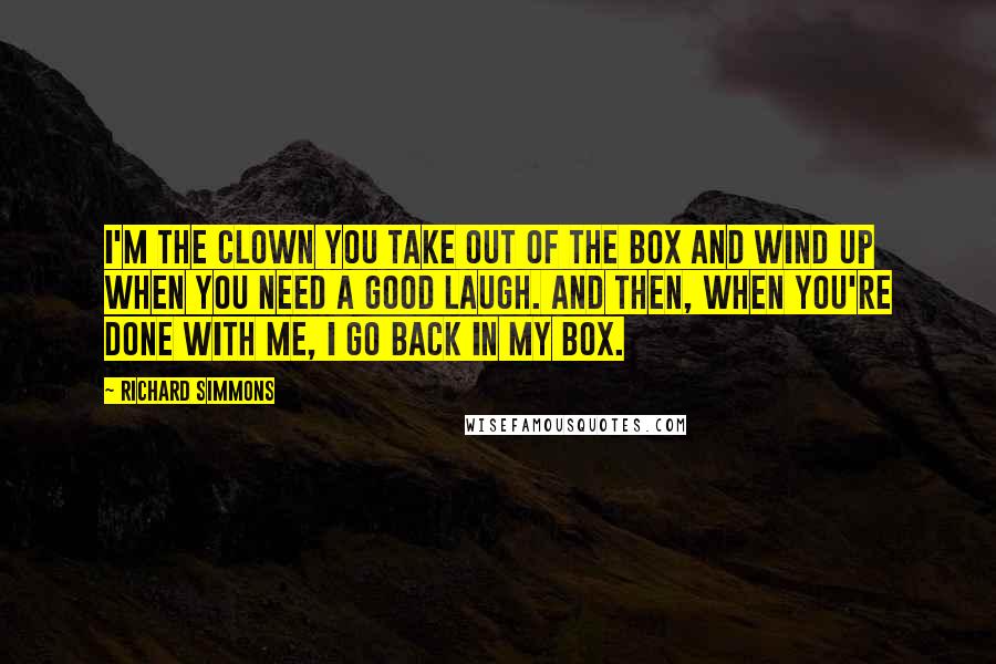 Richard Simmons Quotes: I'm the clown you take out of the box and wind up when you need a good laugh. And then, when you're done with me, I go back in my box.