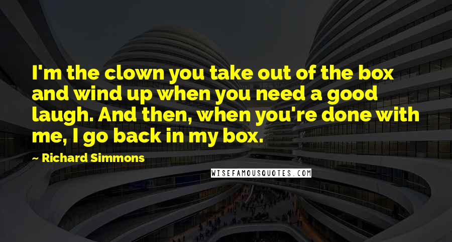 Richard Simmons Quotes: I'm the clown you take out of the box and wind up when you need a good laugh. And then, when you're done with me, I go back in my box.