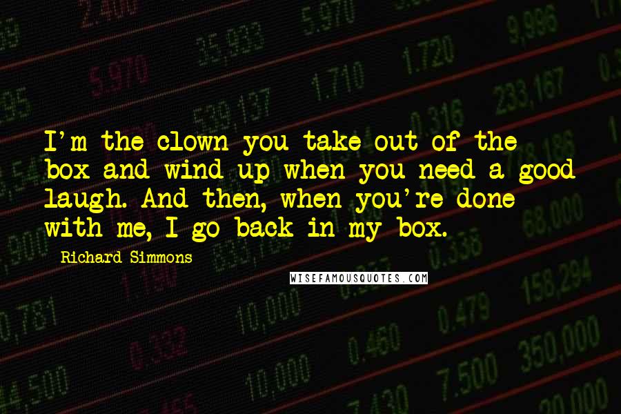 Richard Simmons Quotes: I'm the clown you take out of the box and wind up when you need a good laugh. And then, when you're done with me, I go back in my box.