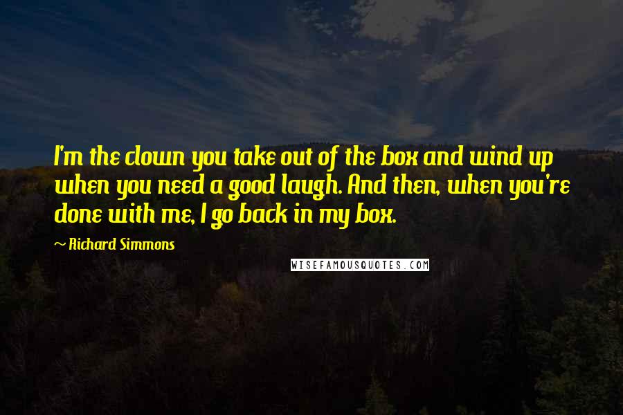 Richard Simmons Quotes: I'm the clown you take out of the box and wind up when you need a good laugh. And then, when you're done with me, I go back in my box.
