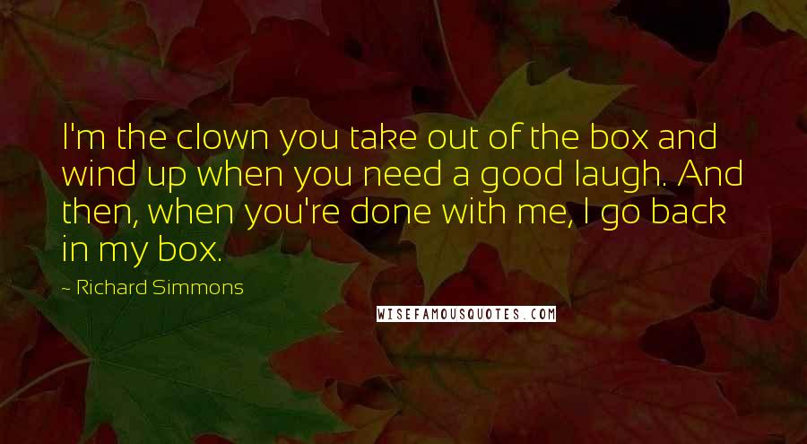 Richard Simmons Quotes: I'm the clown you take out of the box and wind up when you need a good laugh. And then, when you're done with me, I go back in my box.