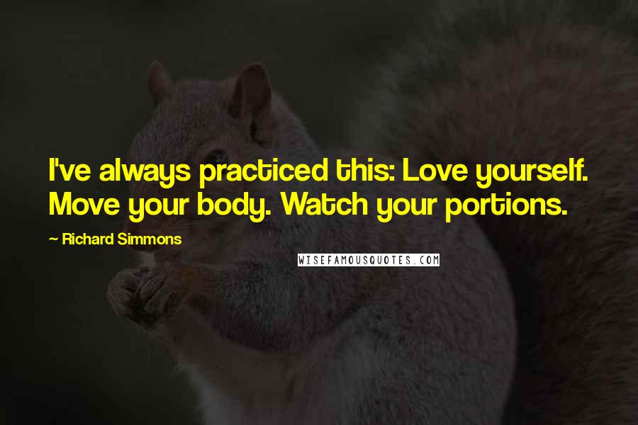 Richard Simmons Quotes: I've always practiced this: Love yourself. Move your body. Watch your portions.