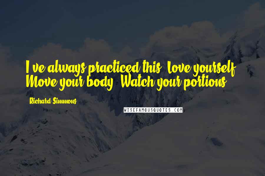 Richard Simmons Quotes: I've always practiced this: Love yourself. Move your body. Watch your portions.