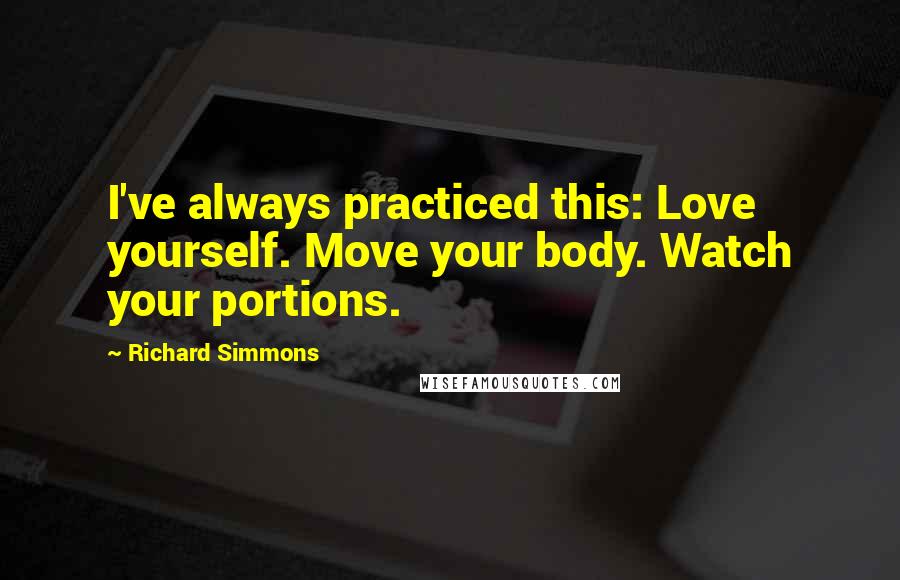 Richard Simmons Quotes: I've always practiced this: Love yourself. Move your body. Watch your portions.